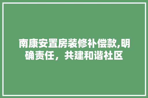 南康安置房装修补偿款,明确责任，共建和谐社区