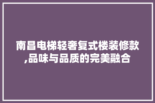 南昌电梯轻奢复式楼装修款,品味与品质的完美融合 南昌电梯轻奢复式楼装修款,品味与品质的完美融合 居家维修
