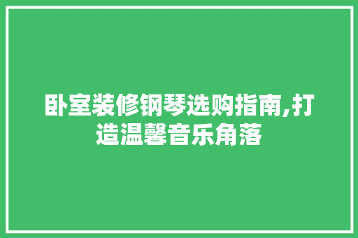 卧室装修钢琴选购指南,打造温馨音乐角落 卧室装修钢琴选购指南,打造温馨音乐角落 户内维修