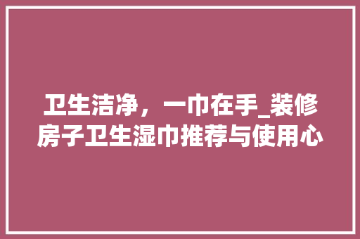 卫生洁净，一巾在手_装修房子卫生湿巾推荐与使用心得 卫生洁净，一巾在手_装修房子卫生湿巾推荐与使用心得 居家维修
