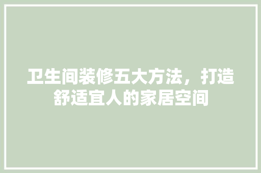 卫生间装修五大方法，打造舒适宜人的家居空间 卫生间装修五大方法，打造舒适宜人的家居空间 家电维修