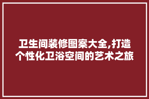 卫生间装修图案大全,打造个性化卫浴空间的艺术之旅 卫生间装修图案大全,打造个性化卫浴空间的艺术之旅 墙体维修