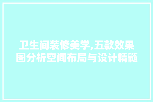 卫生间装修美学,五款效果图分析空间布局与设计精髓