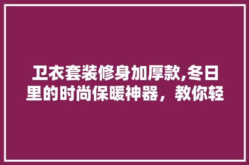 卫衣套装修身加厚款,冬日里的时尚保暖神器，教你轻松搭配！