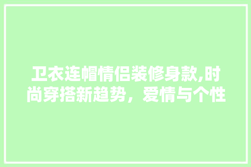卫衣连帽情侣装修身款,时尚穿搭新趋势，爱情与个性的完美融合
