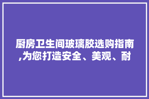 厨房卫生间玻璃胶选购指南,为您打造安全、美观、耐用的生活空间 厨房卫生间玻璃胶选购指南,为您打造安全、美观、耐用的生活空间 户内维修