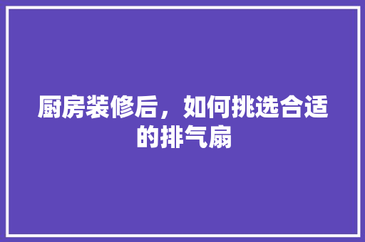 厨房装修后，如何挑选合适的排气扇