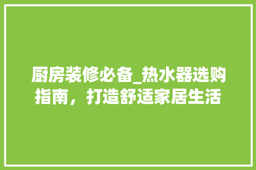 厨房装修必备_热水器选购指南，打造舒适家居生活 厨房装修必备_热水器选购指南，打造舒适家居生活 户内维修