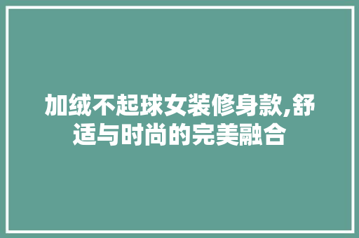 加绒不起球女装修身款,舒适与时尚的完美融合