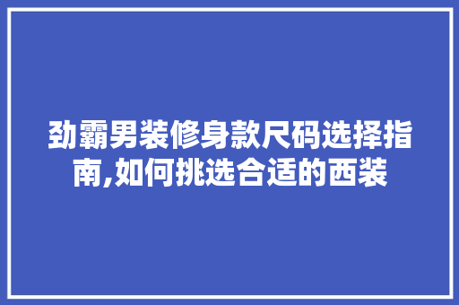 劲霸男装修身款尺码选择指南,如何挑选合适的西装