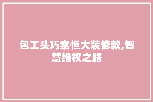 包工头巧索恒大装修款,智慧维权之路