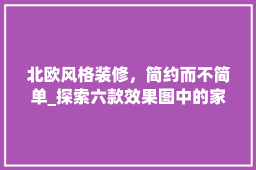 北欧风格装修，简约而不简单_探索六款效果图中的家居美学