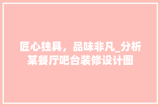 匠心独具，品味非凡_分析某餐厅吧台装修设计图 匠心独具，品味非凡_分析某餐厅吧台装修设计图 户内维修