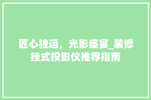 匠心独运，光影盛宴_装修挂式投影仪推荐指南 匠心独运，光影盛宴_装修挂式投影仪推荐指南 厨房维修