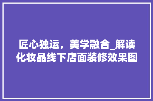 匠心独运，美学融合_解读化妆品线下店面装修效果图 匠心独运，美学融合_解读化妆品线下店面装修效果图 家电维修