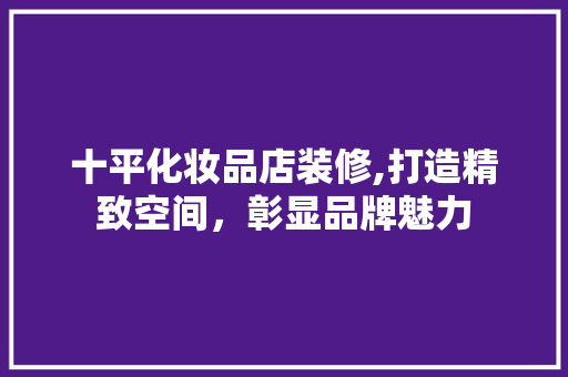 十平化妆品店装修,打造精致空间，彰显品牌魅力