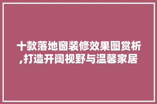 十款落地窗装修效果图赏析,打造开阔视野与温馨家居的完美融合