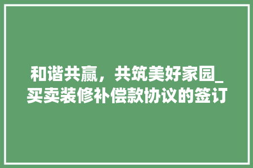 和谐共赢，共筑美好家园_买卖装修补偿款协议的签订与意义