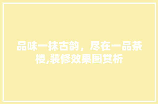 品味一抹古韵，尽在一品茶楼,装修效果图赏析 品味一抹古韵，尽在一品茶楼,装修效果图赏析 家电维修