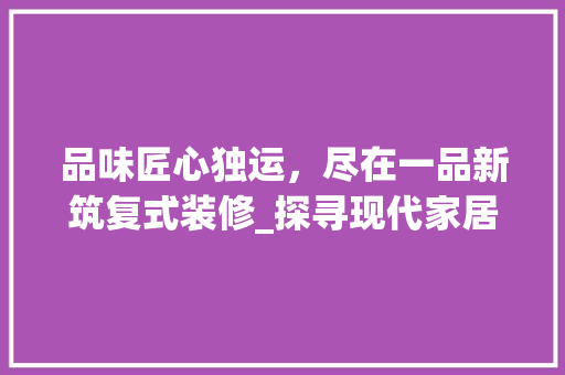 品味匠心独运，尽在一品新筑复式装修_探寻现代家居之美