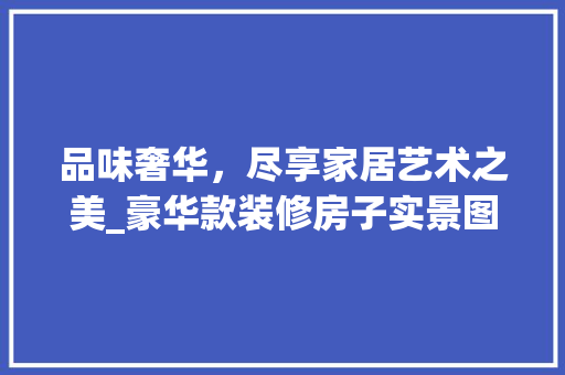 品味奢华，尽享家居艺术之美_豪华款装修房子实景图分析 品味奢华，尽享家居艺术之美_豪华款装修房子实景图分析 家电维修