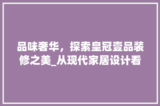 品味奢华，探索皇冠壹品装修之美_从现代家居设计看生活品质的提升 品味奢华，探索皇冠壹品装修之美_从现代家居设计看生活品质的提升 居家维修