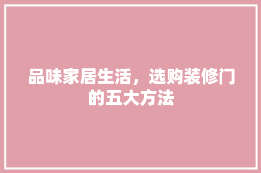 品味家居生活，选购装修门的五大方法 品味家居生活，选购装修门的五大方法 户内维修