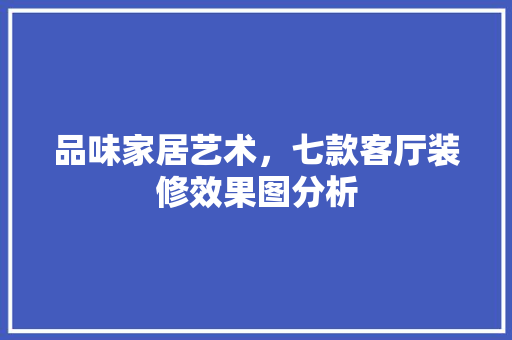 品味家居艺术，七款客厅装修效果图分析
