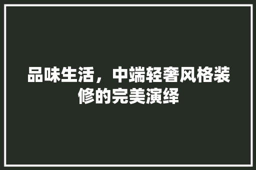 品味生活，中端轻奢风格装修的完美演绎