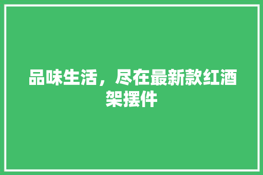 品味生活，尽在最新款红酒架摆件 品味生活，尽在最新款红酒架摆件 户内维修