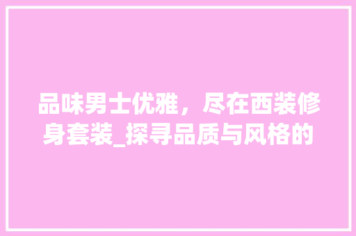 品味男士优雅，尽在西装修身套装_探寻品质与风格的完美结合 品味男士优雅，尽在西装修身套装_探寻品质与风格的完美结合 家电维修