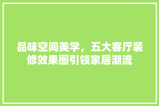 品味空间美学，五大客厅装修效果图引领家居潮流
