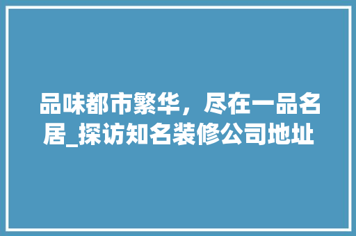 品味都市繁华，尽在一品名居_探访知名装修公司地址背后的故事