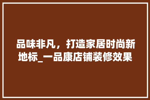 品味非凡，打造家居时尚新地标_一品康店铺装修效果图赏析 品味非凡，打造家居时尚新地标_一品康店铺装修效果图赏析 户内维修