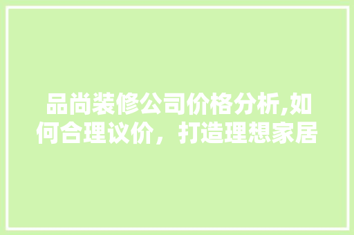 品尚装修公司价格分析,如何合理议价，打造理想家居空间