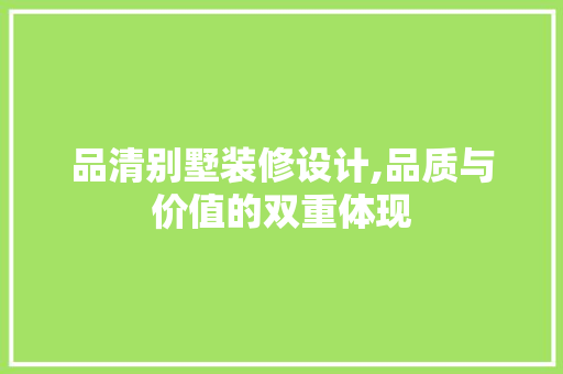 品清别墅装修设计,品质与价值的双重体现