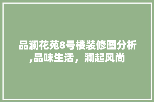品澜花苑8号楼装修图分析,品味生活，澜起风尚 品澜花苑8号楼装修图分析,品味生活，澜起风尚 居家维修