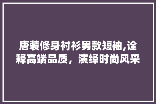 唐装修身衬衫男款短袖,诠释高端品质，演绎时尚风采 唐装修身衬衫男款短袖,诠释高端品质，演绎时尚风采 家电维修