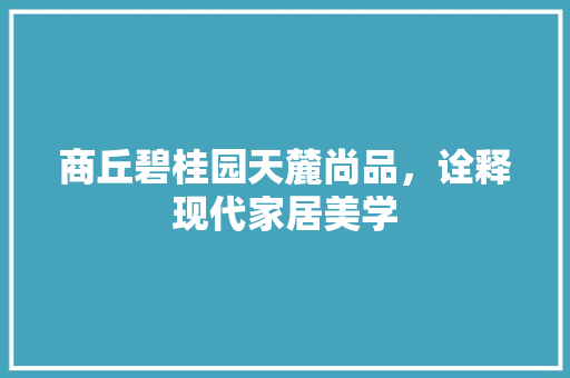 商丘碧桂园天麓尚品，诠释现代家居美学