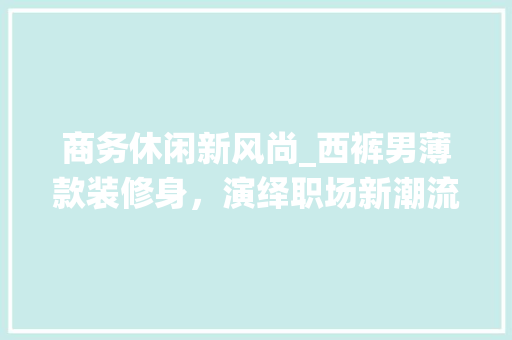 商务休闲新风尚_西裤男薄款装修身，演绎职场新潮流