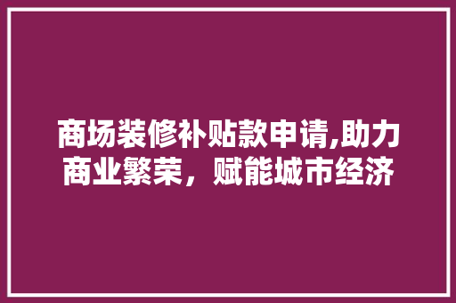 商场装修补贴款申请,助力商业繁荣，赋能城市经济 商场装修补贴款申请,助力商业繁荣，赋能城市经济 居家维修