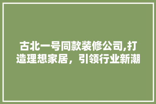 古北一号同款装修公司,打造理想家居，引领行业新潮流 古北一号同款装修公司,打造理想家居，引领行业新潮流 厨房维修