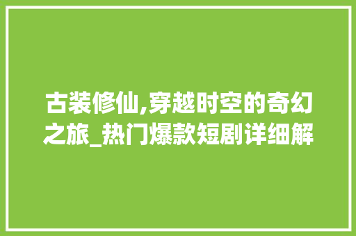 古装修仙,穿越时空的奇幻之旅_热门爆款短剧详细解说