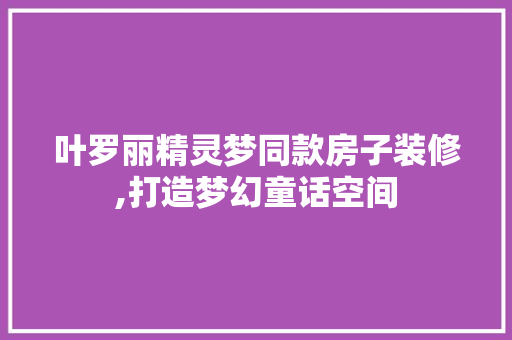 叶罗丽精灵梦同款房子装修,打造梦幻童话空间 叶罗丽精灵梦同款房子装修,打造梦幻童话空间 家电维修