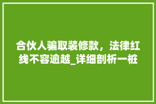 合伙人骗取装修款，法律红线不容逾越_详细剖析一桩刑事例子 合伙人骗取装修款，法律红线不容逾越_详细剖析一桩刑事例子 厨房维修
