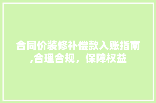 合同价装修补偿款入账指南,合理合规，保障权益 合同价装修补偿款入账指南,合理合规，保障权益 居家维修