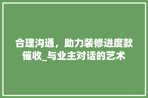 合理沟通，助力装修进度款催收_与业主对话的艺术