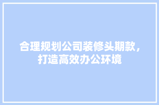 合理规划公司装修头期款，打造高效办公环境