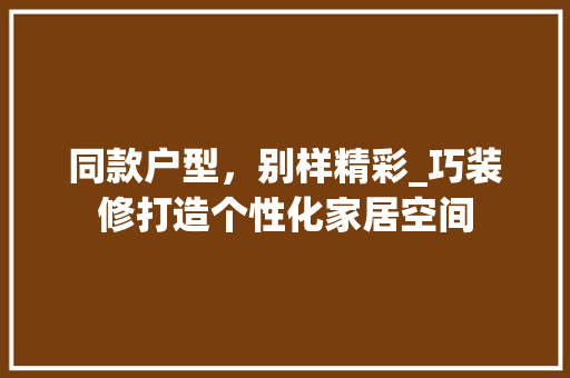 同款户型，别样精彩_巧装修打造个性化家居空间
