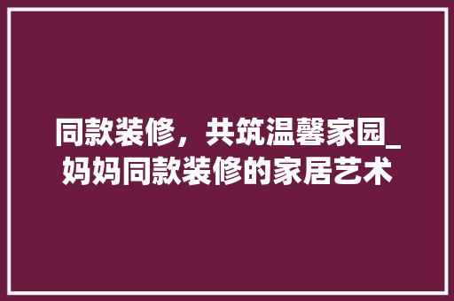 同款装修，共筑温馨家园_妈妈同款装修的家居艺术